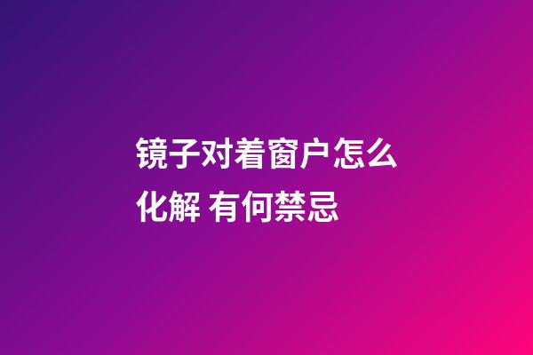 镜子对着窗户怎么化解 有何禁忌
